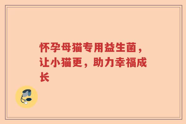 怀孕母猫专用益生菌,让小猫更,助力幸福成长 怀孕母猫专用益生菌,让小猫更,助力幸福成长