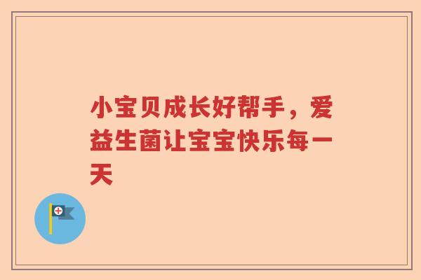 小宝贝成长好帮手，爱益生菌让宝宝快乐每一天