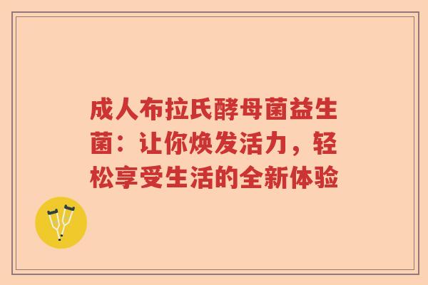 成人布拉氏酵母菌益生菌：让你焕发活力，轻松享受生活的全新体验