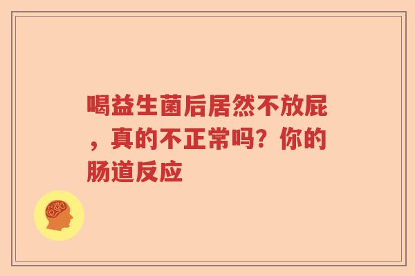 喝益生菌后居然不放屁,真的不正常吗?你的肠道反应 喝益生菌后居然不放屁,真的不正常吗?你的肠道反应