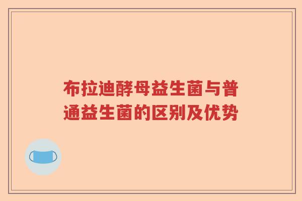 布拉迪酵母益生菌与普通益生菌的区别及优势