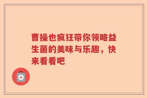 曹操也疯狂带你领略益生菌的美味与乐趣，快来看看吧