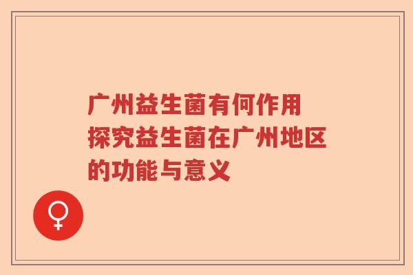 广州益生菌有何作用 探究益生菌在广州地区的功能与意义