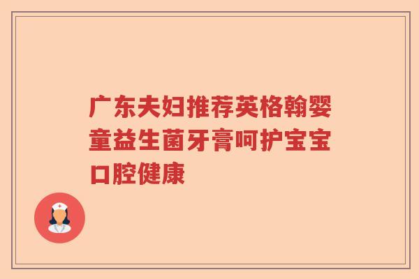 广东夫妇推荐英格翰婴童益生菌牙膏呵护宝宝口腔健康