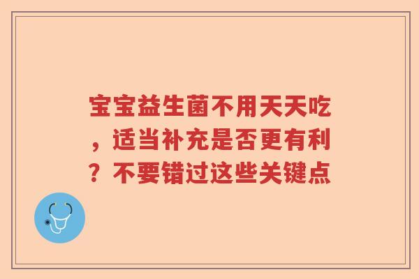 宝宝益生菌不用天天吃,适当补充是否更有利?不要错过这些关键点 宝宝益生菌不用天天吃,适当补充是否更有利?不要错过这些关键点