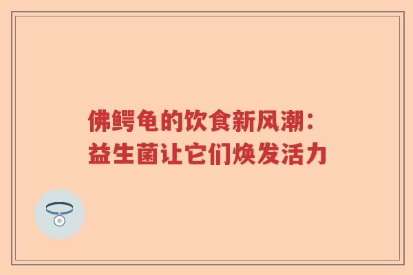 佛鳄龟的饮食新风潮:益生菌让它们焕发活力 佛鳄龟的饮食新风潮:益生菌让它们焕发活力