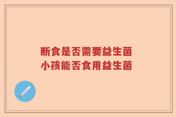 断食是否需要益生菌 小孩能否食用益生菌