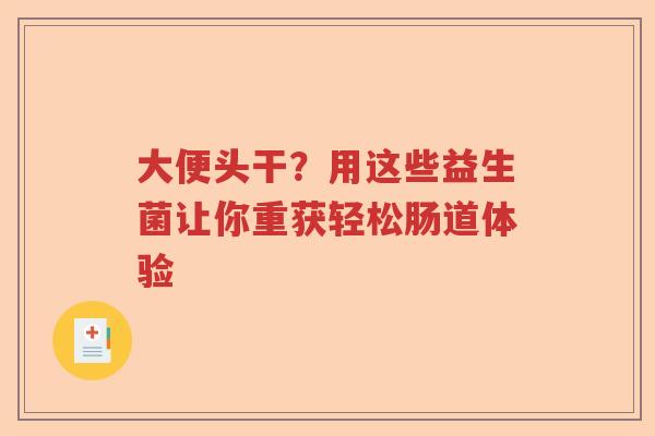 大便头干?用这些益生菌让你重获轻松肠道体验 大便头干?用这些益生菌让你重获轻松肠道体验