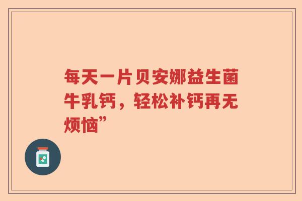 每天一片贝安娜益生菌牛乳钙，轻松补钙再无烦恼”
