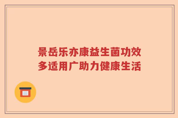 景岳乐亦康益生菌功效多适用广助力健康生活 景岳乐亦康益生菌功效多适用广助力健康生活