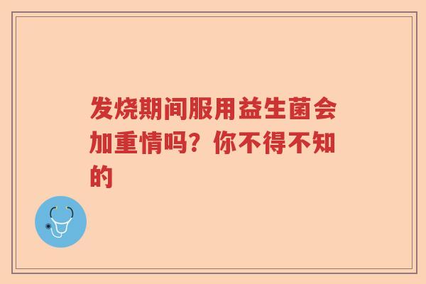 发烧期间服用益生菌会加重情吗？你不得不知的
