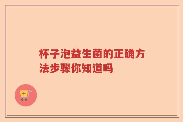 杯子泡益生菌的正确方法步骤你知道吗