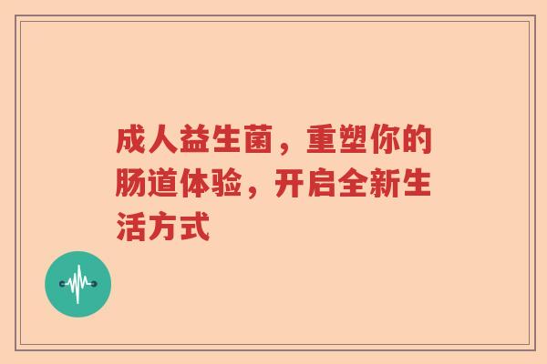 成人益生菌，重塑你的肠道体验，开启全新生活方式