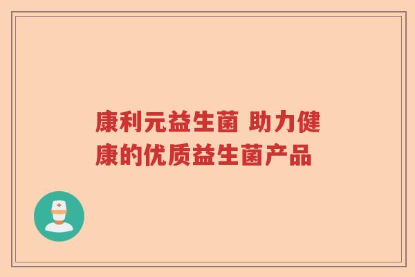 康利元益生菌 助力健康的优质益生菌产品