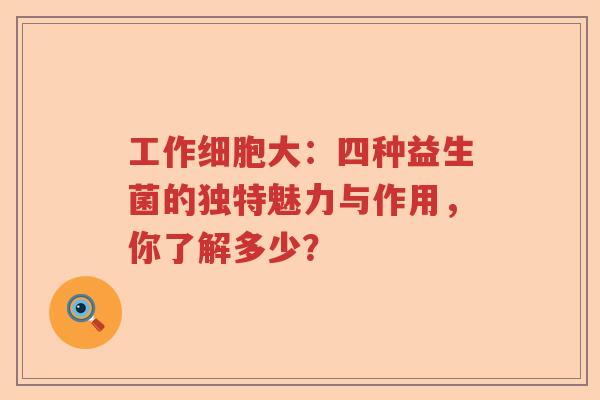工作细胞大：四种益生菌的独特魅力与作用，你了解多少？