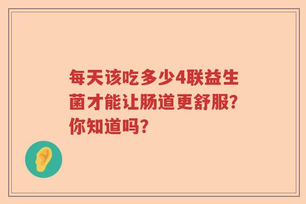 每天该吃多少4联益生菌才能让肠道更舒服？你知道吗？