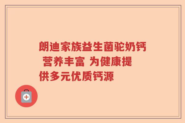 朗迪家族益生菌驼奶钙 营养丰富 为健康提供多元优质钙源