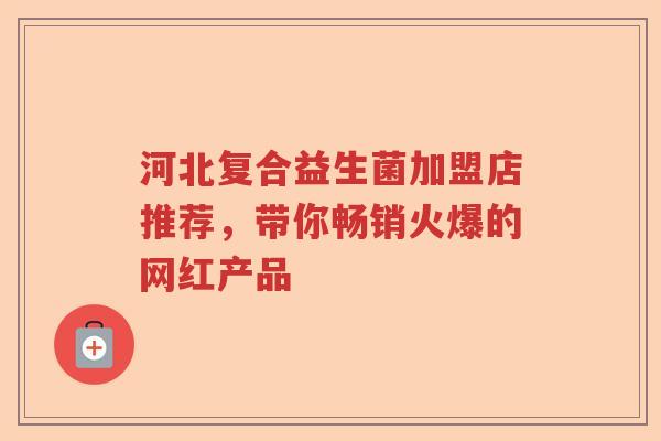 河北复合益生菌加盟店推荐,带你畅销火爆的网红产品 河北复合益生菌加盟店推荐,带你畅销火爆的网红产品
