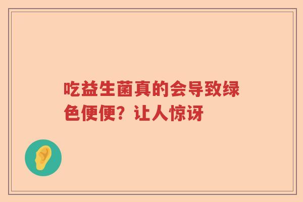 吃益生菌真的会导致绿色便便?让人惊讶 吃益生菌真的会导致绿色便便?让人惊讶