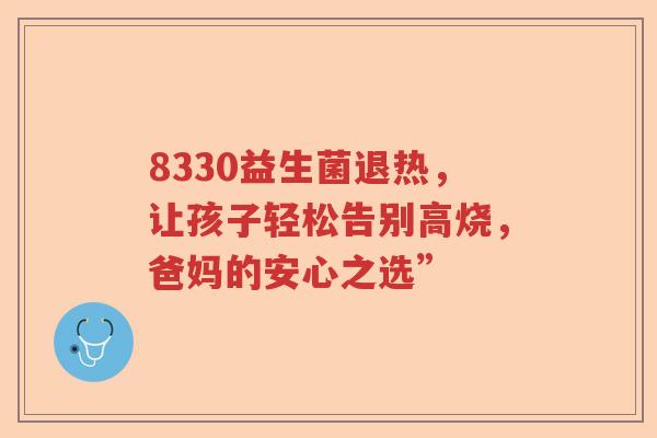 8330益生菌退热,让孩子轻松告别高烧,爸妈的安心之选” 8330益生菌退热,让孩子轻松告别高烧,爸妈的安心之选”