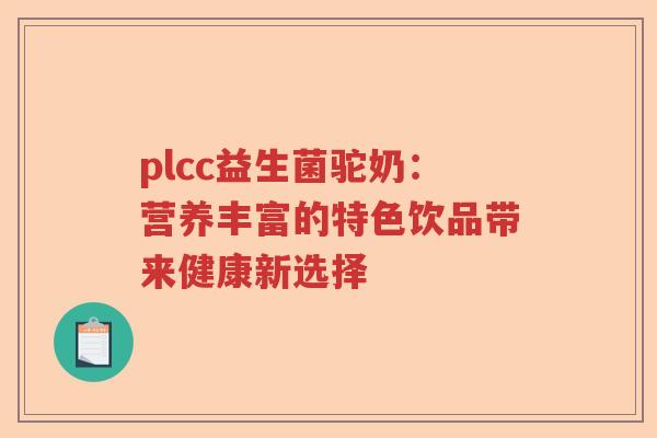 plcc益生菌驼奶：营养丰富的特色饮品带来健康新选择