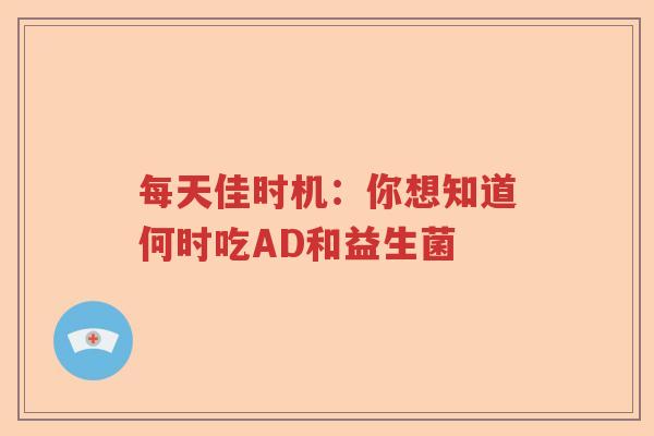 每天佳时机:你想知道何时吃AD和益生菌 每天佳时机:你想知道何时吃AD和益生菌