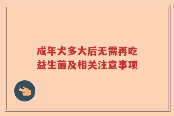 成年犬多大后无需再吃益生菌及相关注意事项