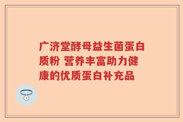 广济堂酵母益生菌蛋白质粉 营养丰富助力健康的优质蛋白补充品 广济堂酵母益生菌蛋白质粉 营养丰富助力健康的优质蛋白补充品