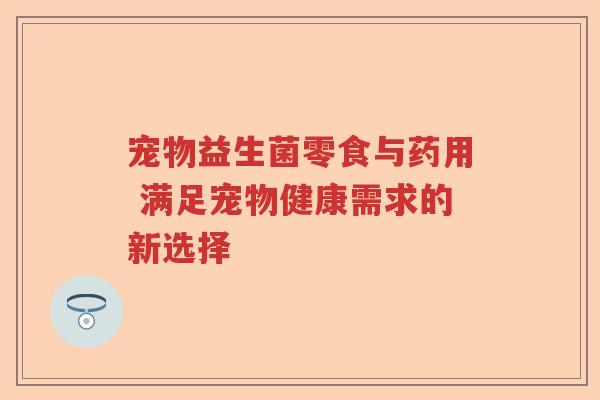 宠物益生菌零食与药用 满足宠物健康需求的新选择