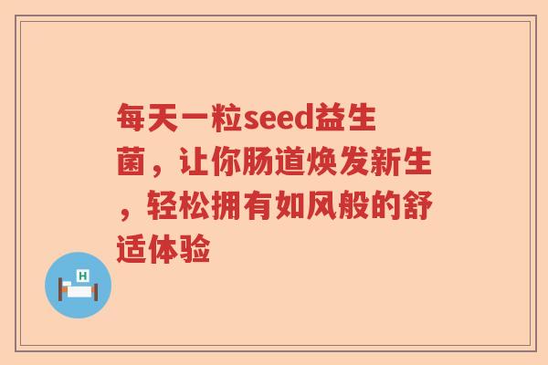 每天一粒seed益生菌,让你肠道焕发新生,轻松拥有如风般的舒适体验 每天一粒seed益生菌,让你肠道焕发新生,轻松拥有如风般的舒适体验