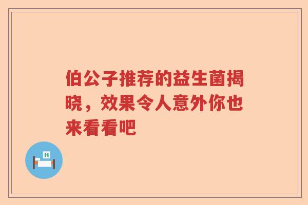 伯公子推荐的益生菌揭晓,效果令人意外你也来看看吧 伯公子推荐的益生菌揭晓,效果令人意外你也来看看吧