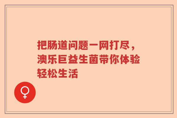 把肠道问题一网打尽,澳乐巨益生菌带你体验轻松生活 把肠道问题一网打尽,澳乐巨益生菌带你体验轻松生活