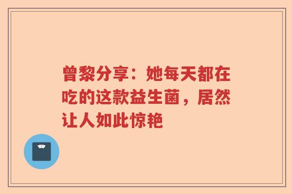 曾黎分享：她每天都在吃的这款益生菌，居然让人如此惊艳