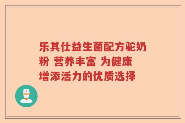 乐其仕益生菌配方驼奶粉 营养丰富 为健康增添活力的优质选择 乐其仕益生菌配方驼奶粉 营养丰富 为健康增添活力的优质选择
