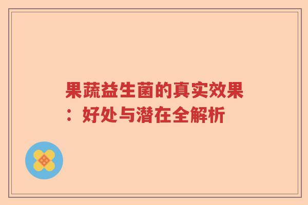果蔬益生菌的真实效果:好处与潜在全解析 果蔬益生菌的真实效果:好处与潜在全解析
