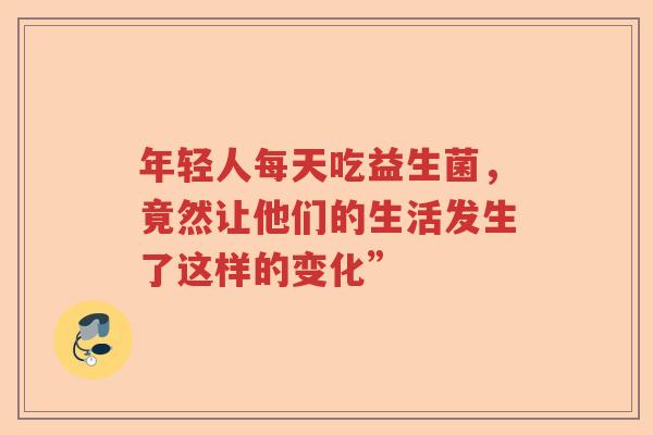 年轻人每天吃益生菌，竟然让他们的生活发生了这样的变化”