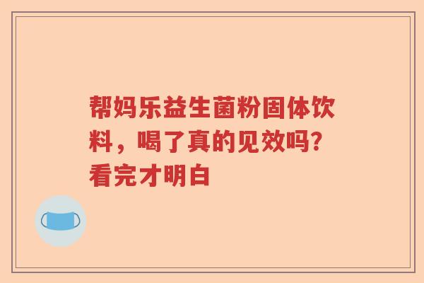 帮妈乐益生菌粉固体饮料，喝了真的见效吗？看完才明白