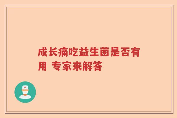 成长痛吃益生菌是否有用 专家来解答