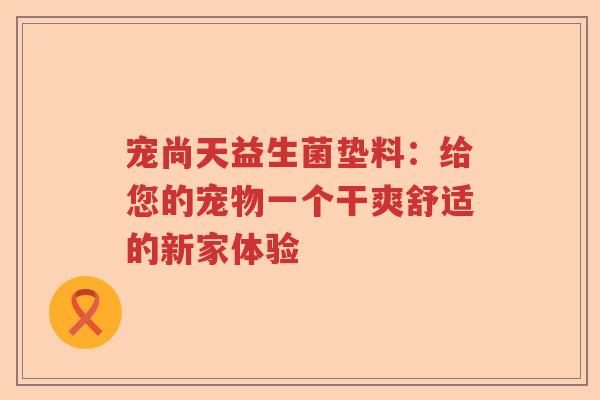 宠尚天益生菌垫料:给您的宠物一个干爽舒适的新家体验 宠尚天益生菌垫料:给您的宠物一个干爽舒适的新家体验