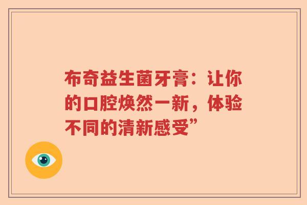 布奇益生菌牙膏：让你的口腔焕然一新，体验不同的清新感受”