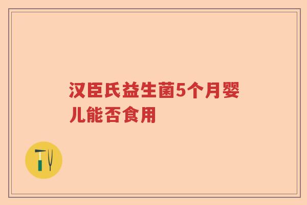 汉臣氏益生菌5个月婴儿能否食用