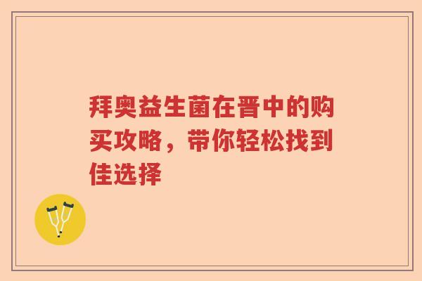 拜奥益生菌在晋中的购买攻略,带你轻松找到佳选择 拜奥益生菌在晋中的购买攻略,带你轻松找到佳选择