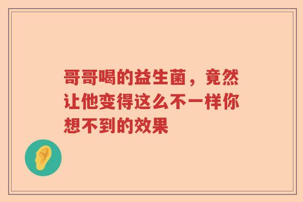 哥哥喝的益生菌,竟然让他变得这么不一样你想不到的效果 哥哥喝的益生菌,竟然让他变得这么不一样你想不到的效果