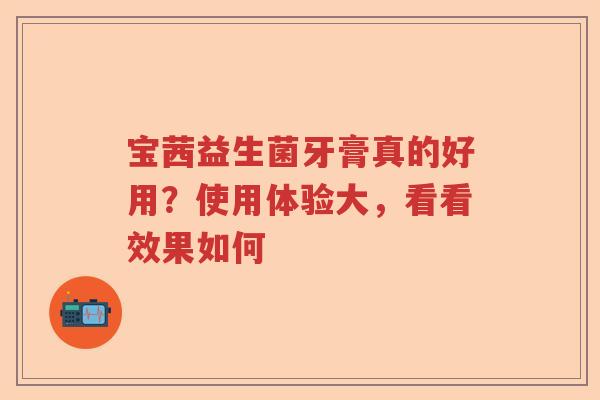 宝茜益生菌牙膏真的好用？使用体验大，看看效果如何