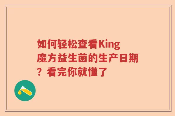 如何轻松查看King魔方益生菌的生产日期？看完你就懂了
