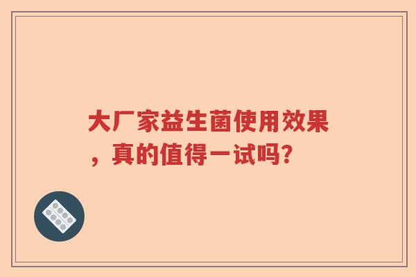 大厂家益生菌使用效果，真的值得一试吗？