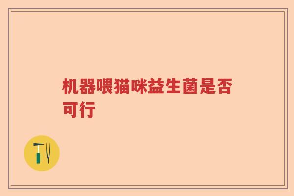 机器喂猫咪益生菌是否可行 机器喂猫咪益生菌是否可行