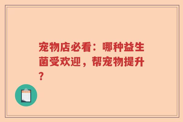 宠物店必看：哪种益生菌受欢迎，帮宠物提升？