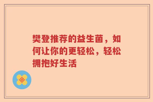 樊登推荐的益生菌，如何让你的更轻松，轻松拥抱好生活