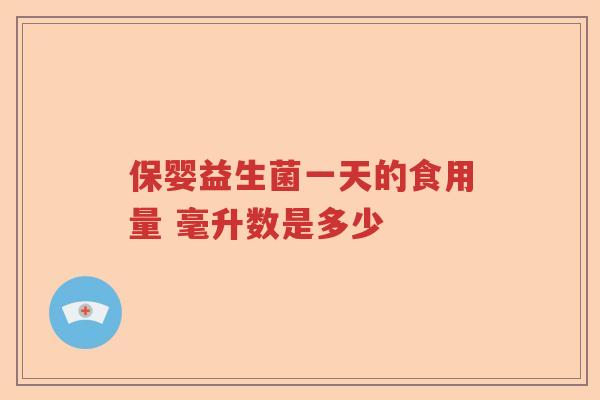 保婴益生菌一天的食用量 毫升数是多少 保婴益生菌一天的食用量 毫升数是多少
